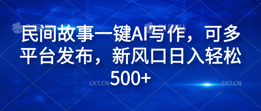 民间故事一键AI写作，可多平台发布，新风口日入轻松600+51轻创基地-网创项目资源站-副业创业项目-电脑手机搞钱项目-网赚项目51轻创基地
