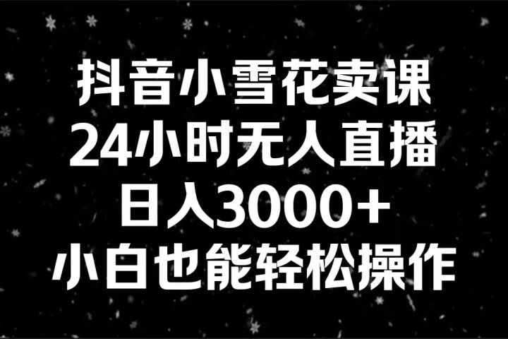 抖音小雪花卖课，24小时无人直播，日入3000+,小白也能轻松操作51轻创基地-网创项目资源站-副业创业项目-电脑手机搞钱项目-网赚项目51轻创基地