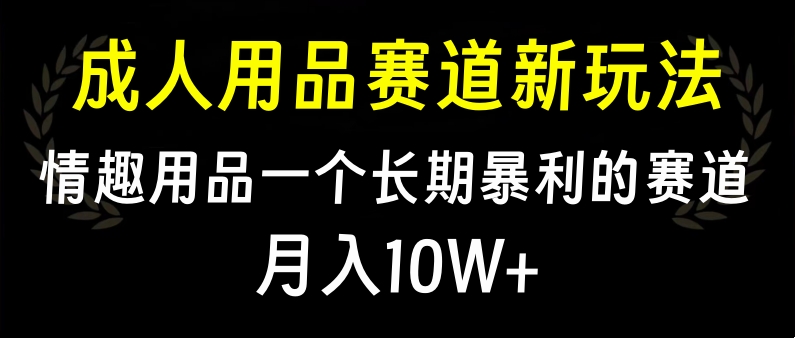 大人用品赛道新玩法，情趣用品一个长期暴利的赛道，月入10W+51轻创基地-网创项目资源站-副业创业项目-电脑手机搞钱项目-网赚项目51轻创基地