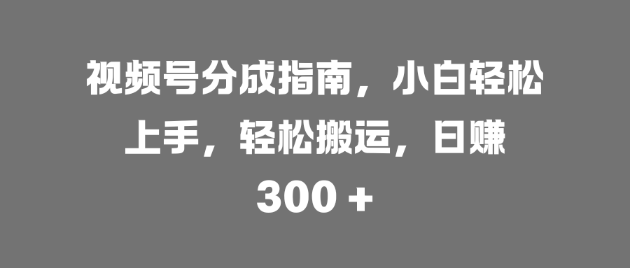 视频号分成指南,小白轻松上手,轻松搬运,日赚 300 +51轻创基地-网创项目资源站-副业创业项目-电脑手机搞钱项目-网赚项目51轻创基地