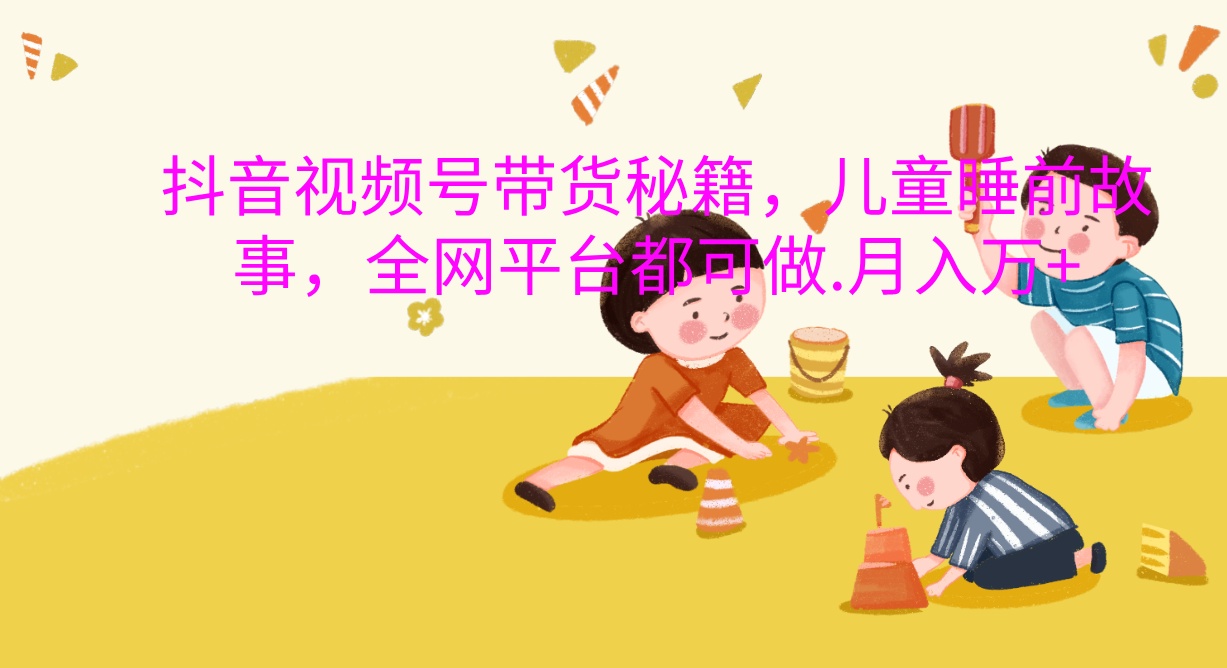 抖音视频号带货新风口：儿童睡前故事，轻松月入过万！51轻创基地-网创项目资源站-副业创业项目-电脑手机搞钱项目-网赚项目51轻创基地