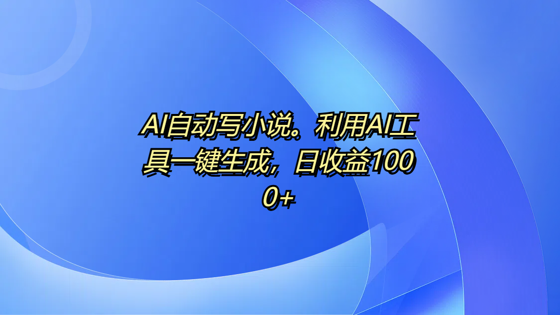 AI自动写小说。利用AI工具一键生成，日收益1000+51轻创基地-网创项目资源站-副业创业项目-电脑手机搞钱项目-网赚项目51轻创基地