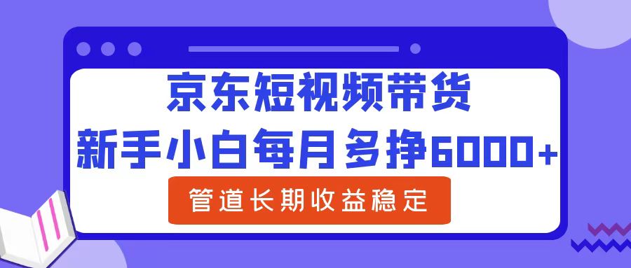 新手小白每月多挣6000+京东短视频带货，可管道长期稳定收益51轻创基地-网创项目资源站-副业创业项目-电脑手机搞钱项目-网赚项目51轻创基地