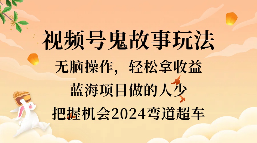 图片[1]51轻创基地-网创项目资源站-副业创业项目-电脑手机搞钱项目-网赚项目视频号冷门玩法，无脑操作，小白轻松上手拿收益，鬼故事流量爆火，轻松三位数，2024实现弯道超车51轻创基地-网创项目资源站-副业创业项目-电脑手机搞钱项目-网赚项目51轻创基地