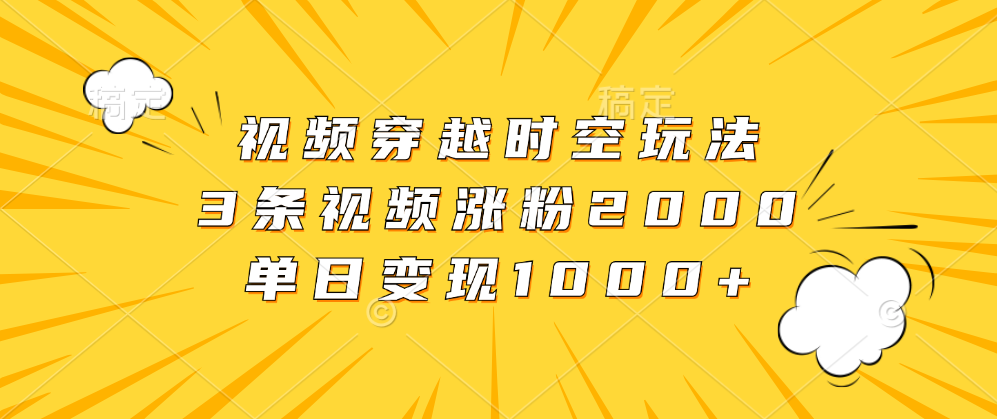 视频穿越时空玩法，3条视频涨粉2000，单日变现1000+51轻创基地-网创项目资源站-副业创业项目-电脑手机搞钱项目-网赚项目51轻创基地