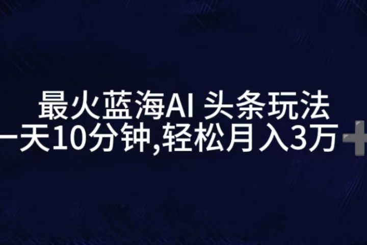 最火蓝海AI头条玩法，一天10分钟，收益可观，小白轻松月入3万+51轻创基地-网创项目资源站-副业创业项目-电脑手机搞钱项目-网赚项目51轻创基地