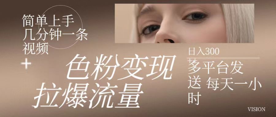 色粉变现，拉爆流量,简单上手几分钟一条视频，多平台发送 每天一小时 日入300+51轻创基地-网创项目资源站-副业创业项目-电脑手机搞钱项目-网赚项目51轻创基地
