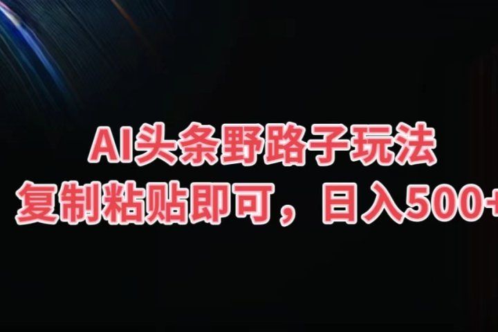 AI头条野路子玩法，复制粘贴即可，日入500+51轻创基地-网创项目资源站-副业创业项目-电脑手机搞钱项目-网赚项目51轻创基地