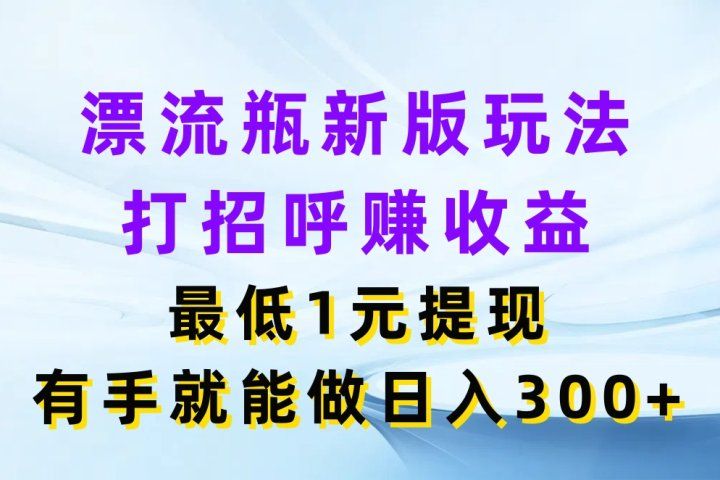 漂流瓶新版玩法，打招呼赚收益，最低1元提现，有手就能做日入300+51轻创基地-网创项目资源站-副业创业项目-电脑手机搞钱项目-网赚项目51轻创基地