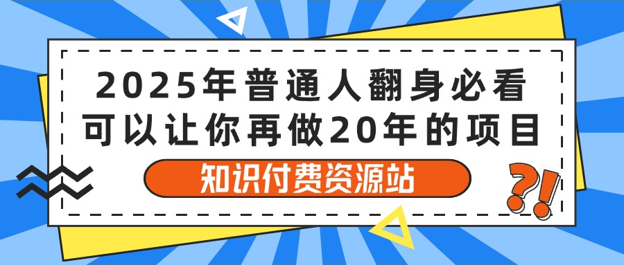 2025年普通人翻身必看，可以让你再做20年的项目 知识付费资源站51轻创基地-网创项目资源站-副业创业项目-电脑手机搞钱项目-网赚项目51轻创基地