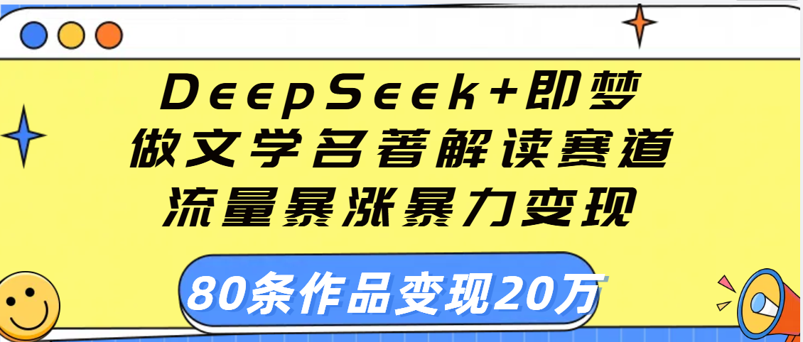 用DeepSeek+即梦做文学名著解读赛道，流量暴涨暴力变现，89条作品变现20万51轻创基地-网创项目资源站-副业创业项目-电脑手机搞钱项目-网赚项目51轻创基地