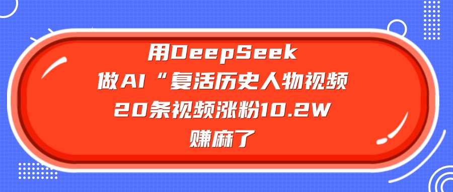 用DeepSeek做AI“复活历史人物”视频，20条视频涨粉10.2W，赚麻了51轻创基地-网创项目资源站-副业创业项目-电脑手机搞钱项目-网赚项目51轻创基地