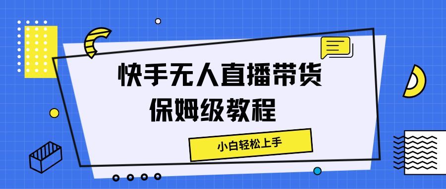 快手无人直播带货保姆级教程，小白轻松上手51轻创基地-网创项目资源站-副业创业项目-电脑手机搞钱项目-网赚项目51轻创基地