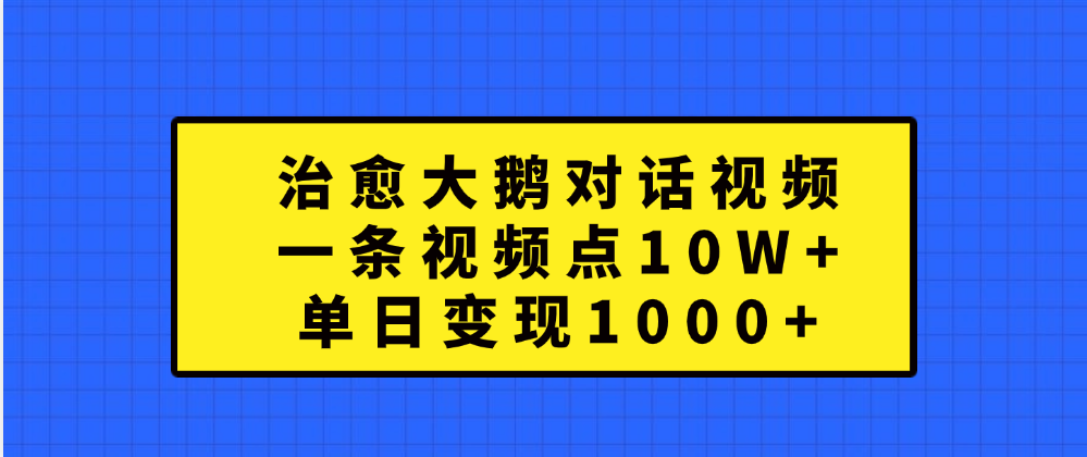 治愈大鹅对话一条视频点赞 10W+，单日变现1000+51轻创基地-网创项目资源站-副业创业项目-电脑手机搞钱项目-网赚项目51轻创基地