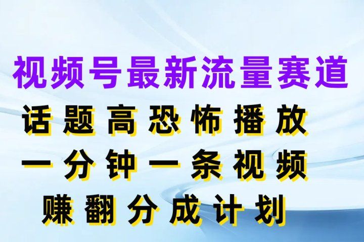 视频号最新流量赛道，话题高恐怖播放，一分钟一条视频赚翻分成计划51轻创基地-网创项目资源站-副业创业项目-电脑手机搞钱项目-网赚项目51轻创基地