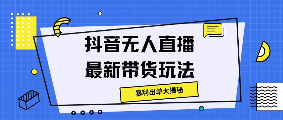 抖音无人直播最新带货玩法，暴利出单大揭秘!51轻创基地-网创项目资源站-副业创业项目-电脑手机搞钱项目-网赚项目51轻创基地