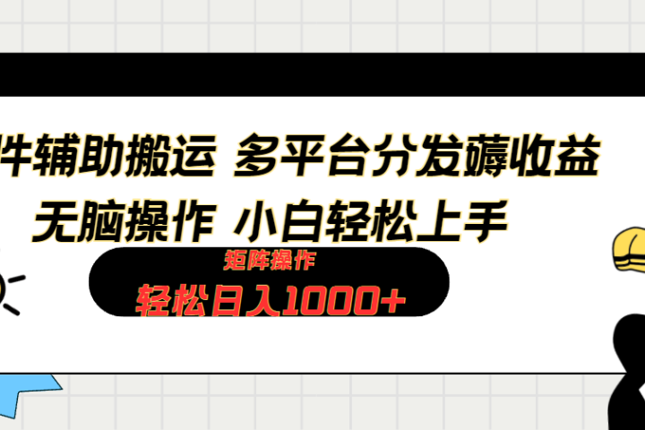 软件辅助搬运，轻松实现日入1000+ 小白易上手，矩阵操作拉爆流量收益51轻创基地-网创项目资源站-副业创业项目-电脑手机搞钱项目-网赚项目51轻创基地
