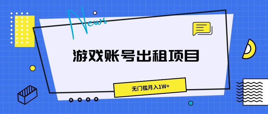 游戏账号出租项目，无门槛月入1W+51轻创基地-网创项目资源站-副业创业项目-电脑手机搞钱项目-网赚项目51轻创基地