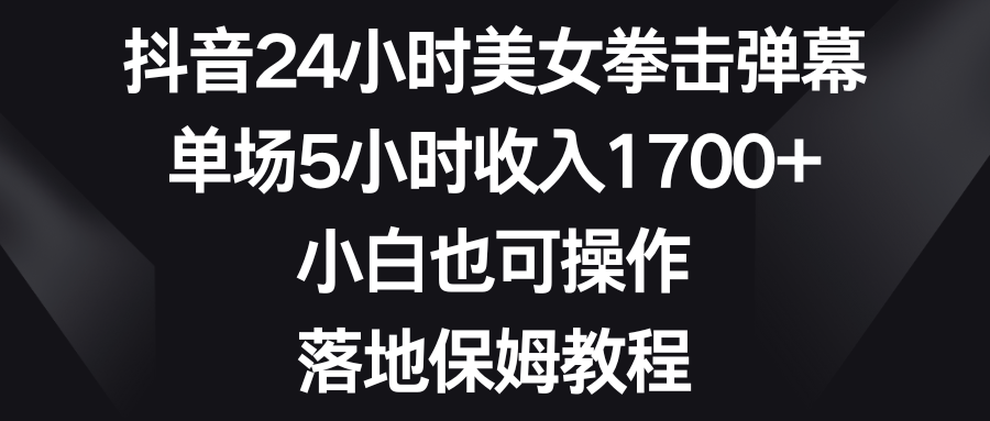 抖音24小时美女拳击弹幕，单场5小时收入1700+，小白也可操作，落地保姆教程51轻创基地-网创项目资源站-副业创业项目-电脑手机搞钱项目-网赚项目51轻创基地