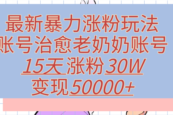 最新暴力涨粉玩法，治愈老奶奶账号，15天涨粉30W，变现50000+【揭秘】51轻创基地-网创项目资源站-副业创业项目-电脑手机搞钱项目-网赚项目51轻创基地