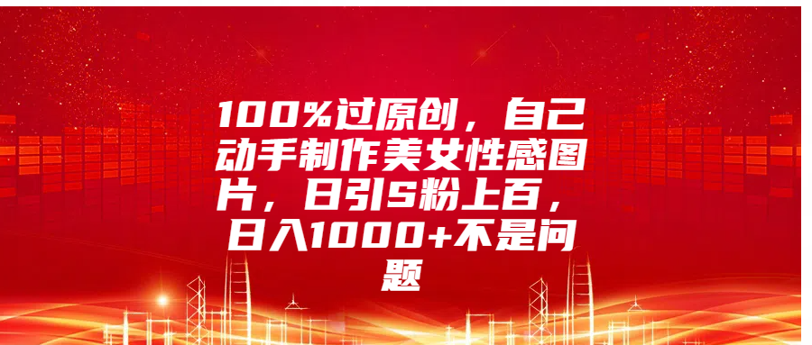 100%过原创，自己动手制作美女性感图片，日引S粉上百，日入1000+不是问题51轻创基地-网创项目资源站-副业创业项目-电脑手机搞钱项目-网赚项目51轻创基地