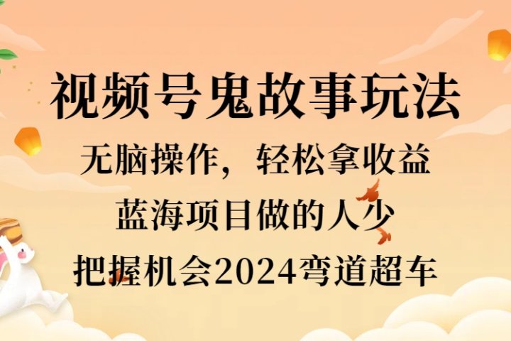 视频号冷门玩法，无脑操作，小白轻松上手拿收益，鬼故事流量爆火，轻松三位数，2024实现弯道超车51轻创基地-网创项目资源站-副业创业项目-电脑手机搞钱项目-网赚项目51轻创基地