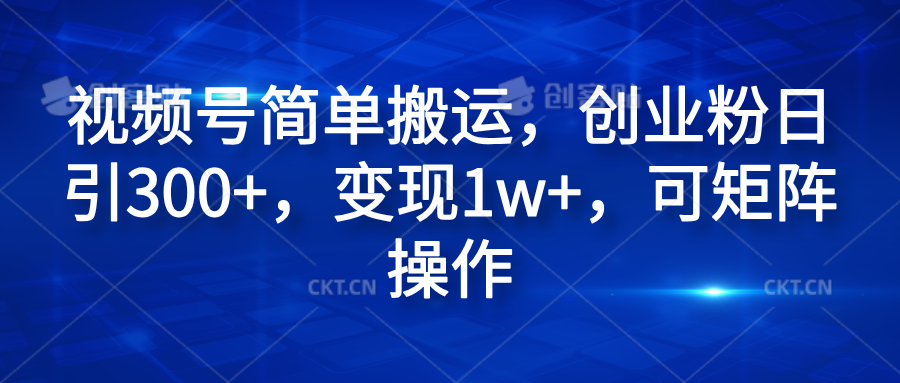 视频号简单搬运，创业粉日引300+，变现1w+，可矩阵操作51轻创基地-网创项目资源站-副业创业项目-电脑手机搞钱项目-网赚项目51轻创基地