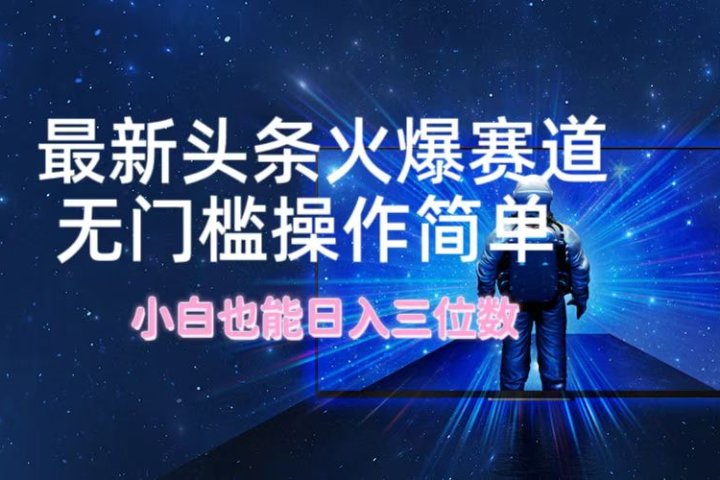 最新头条火爆赛道，无门槛操作简单，小白也能日入三位数51轻创基地-网创项目资源站-副业创业项目-电脑手机搞钱项目-网赚项目51轻创基地