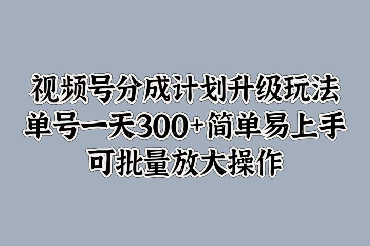 视频号分成计划升级玩法，单号一天300+简单易上手，可批量放大操作51轻创基地-网创项目资源站-副业创业项目-电脑手机搞钱项目-网赚项目51轻创基地