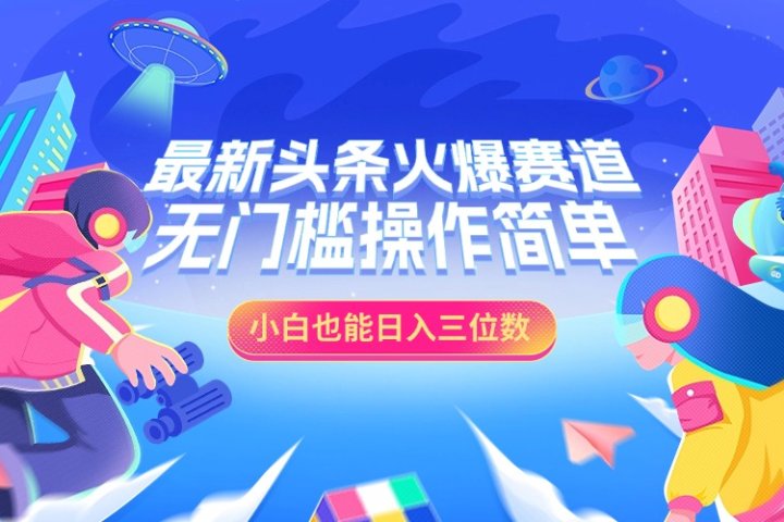 最新头条火爆赛道，小白也能日入三位数，无门槛操作简单51轻创基地-网创项目资源站-副业创业项目-电脑手机搞钱项目-网赚项目51轻创基地