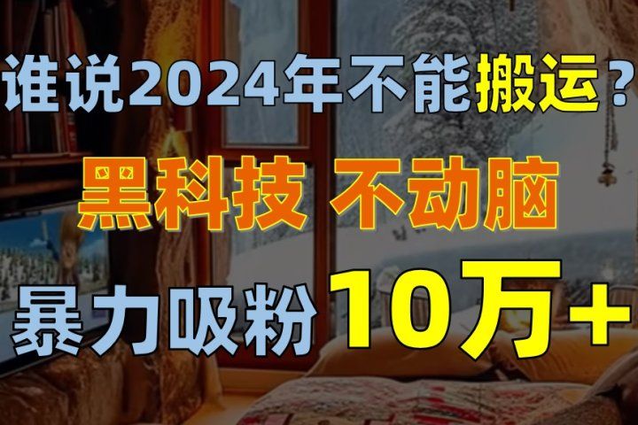 谁说2024年不能搬运？只动手不动脑，自媒体平台单月暴力涨粉10000+51轻创基地-网创项目资源站-副业创业项目-电脑手机搞钱项目-网赚项目51轻创基地