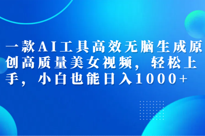 一款AI工具高效无脑生成原创高质量美女视频，轻松上手，小白也能日入1000+51轻创基地-网创项目资源站-副业创业项目-电脑手机搞钱项目-网赚项目51轻创基地