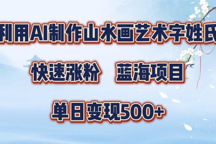 利用AI制作山水画艺术字姓氏快速涨粉，蓝海项目，单日变现500+51轻创基地-网创项目资源站-副业创业项目-电脑手机搞钱项目-网赚项目51轻创基地