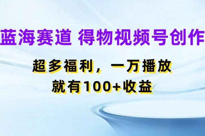蓝海项目，得物视频号创作，福利多多，一万播放就有100+收益51轻创基地-网创项目资源站-副业创业项目-电脑手机搞钱项目-网赚项目51轻创基地