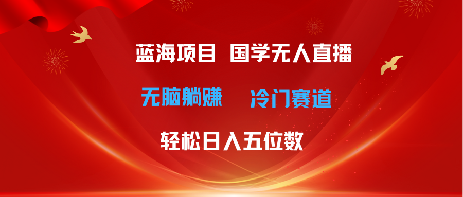超级蓝海项目 国学无人直播日入五位数 无脑躺赚冷门赛道 最新玩法51轻创基地-网创项目资源站-副业创业项目-电脑手机搞钱项目-网赚项目51轻创基地