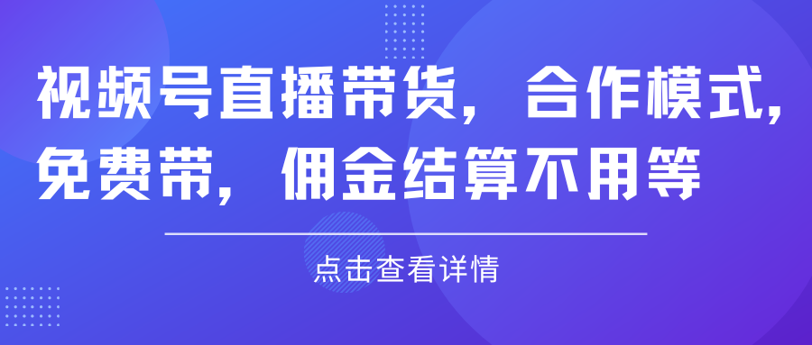 视频号直播带货，合作模式.免费带，佣金结算不用等51轻创基地-网创项目资源站-副业创业项目-电脑手机搞钱项目-网赚项目51轻创基地