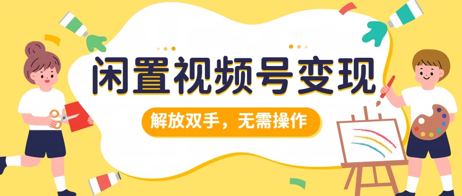 闲置视频号变现，搞钱项目再升级，解放双手，无需操作，最高单日500+51轻创基地-网创项目资源站-副业创业项目-电脑手机搞钱项目-网赚项目51轻创基地