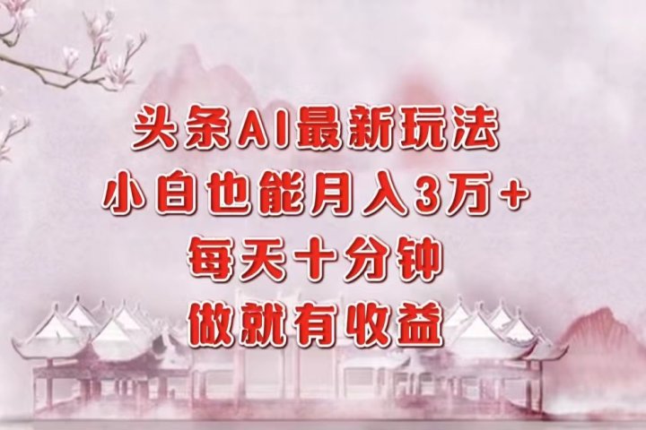头条AI最新玩法，小白轻松月入三万＋，每天十分钟，做就有收益51轻创基地-网创项目资源站-副业创业项目-电脑手机搞钱项目-网赚项目51轻创基地