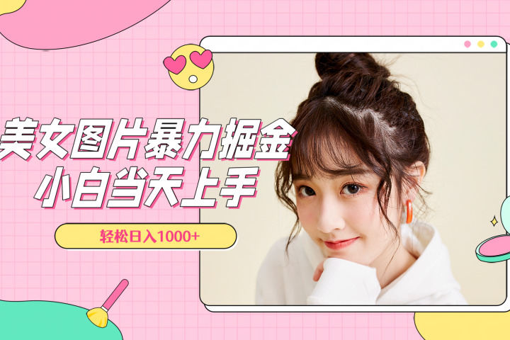 美女图片暴力掘金，小白当天上手，轻松日入1000+51轻创基地-网创项目资源站-副业创业项目-电脑手机搞钱项目-网赚项目51轻创基地