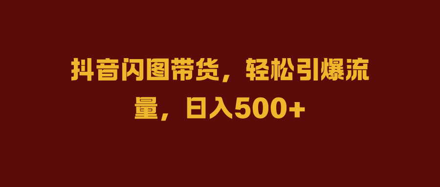 抖音闪图带货，轻松引爆流量，日入500+51轻创基地-网创项目资源站-副业创业项目-电脑手机搞钱项目-网赚项目51轻创基地