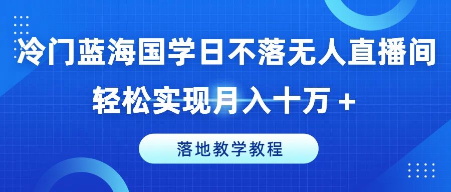 冷门蓝海国学日不落无人直播间，轻松实现月入十万＋，落地教学教程51轻创基地-网创项目资源站-副业创业项目-电脑手机搞钱项目-网赚项目51轻创基地