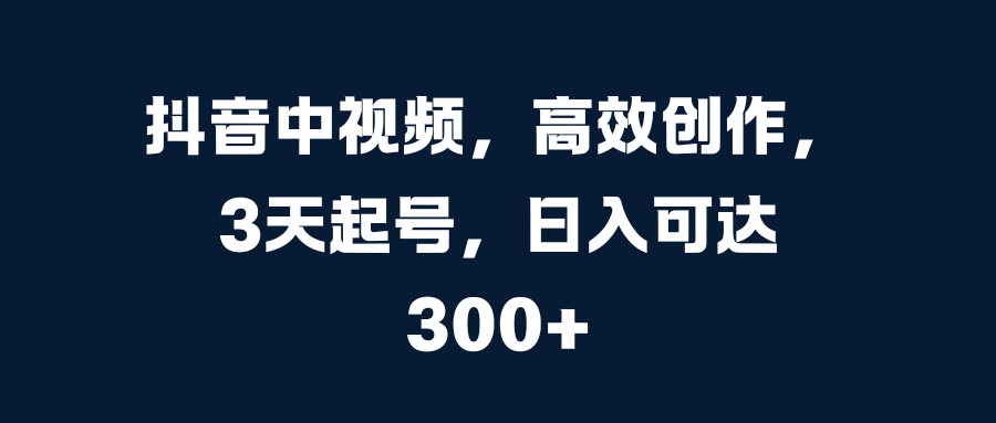 抖音中视频，高效创作，3天起号，日入可达300+51轻创基地-网创项目资源站-副业创业项目-电脑手机搞钱项目-网赚项目51轻创基地