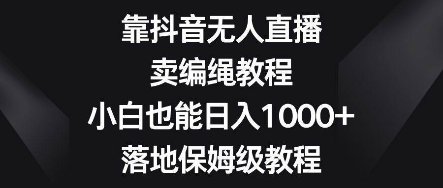 靠抖音无人直播，卖编绳教程，小白也能日入1000+，落地保姆级教程51轻创基地-网创项目资源站-副业创业项目-电脑手机搞钱项目-网赚项目51轻创基地