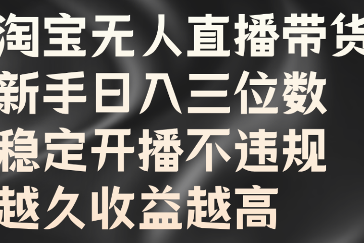 淘宝无人直播带货，新手日入三位数，稳定开播不违规，越久收益越高51轻创基地-网创项目资源站-副业创业项目-电脑手机搞钱项目-网赚项目51轻创基地
