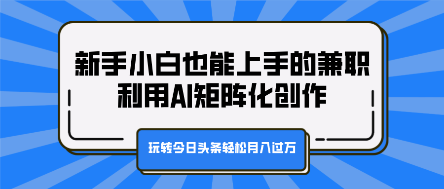 新手小白也能上手的兼职，利用AI矩阵化创作，玩转今日头条轻松月入过万51轻创基地-网创项目资源站-副业创业项目-电脑手机搞钱项目-网赚项目51轻创基地