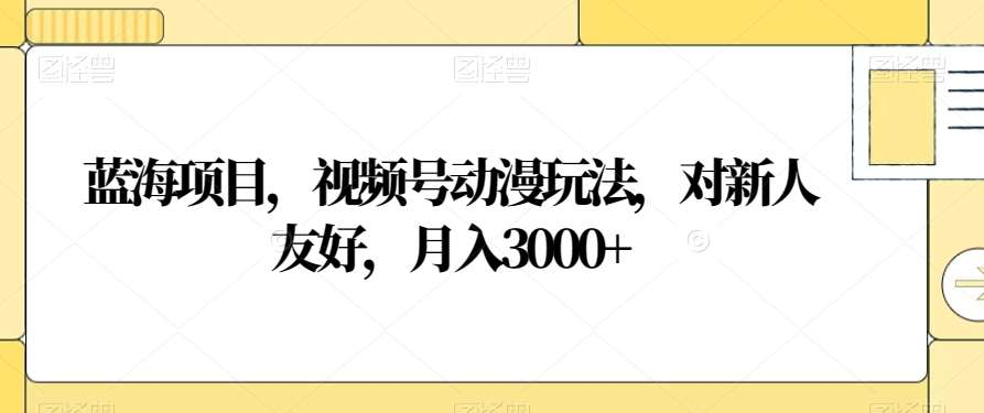 视频号动漫玩法，对新人友好，月入3000+，蓝海项目51轻创基地-网创项目资源站-副业创业项目-电脑手机搞钱项目-网赚项目51轻创基地
