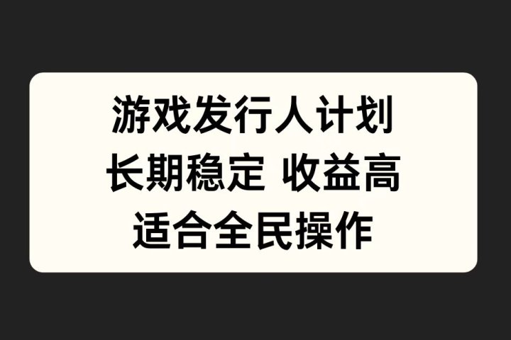 游戏发行人计划，长期稳定，适合全民操作。51轻创基地-网创项目资源站-副业创业项目-电脑手机搞钱项目-网赚项目51轻创基地