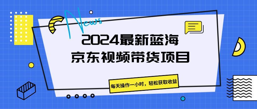 《2024最新蓝海京东视频带货项目。每天操作一小时，轻松获取收益》51轻创基地-网创项目资源站-副业创业项目-电脑手机搞钱项目-网赚项目51轻创基地