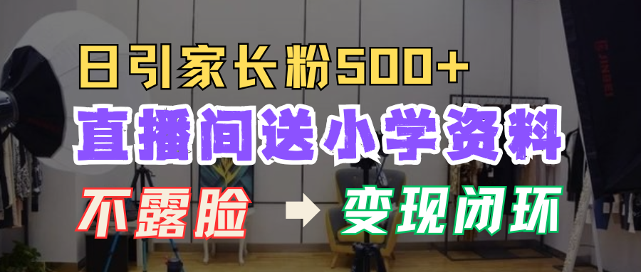 直播间送小学资料，每天引流家长粉500+，变现闭环模式！51轻创基地-网创项目资源站-副业创业项目-电脑手机搞钱项目-网赚项目51轻创基地