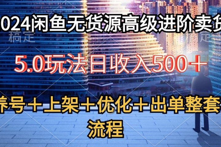 2024闲鱼无货源高级进阶卖货5.0，养号＋选品＋上架＋优化＋出单整套流程51轻创基地-网创项目资源站-副业创业项目-电脑手机搞钱项目-网赚项目51轻创基地